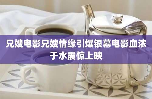 兄嫂电影兄嫂情缘引爆银幕电影血浓于水震惊上映