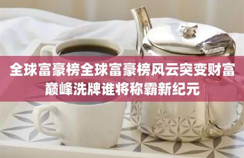 全球富豪榜全球富豪榜风云突变财富巅峰洗牌谁将称霸新纪元