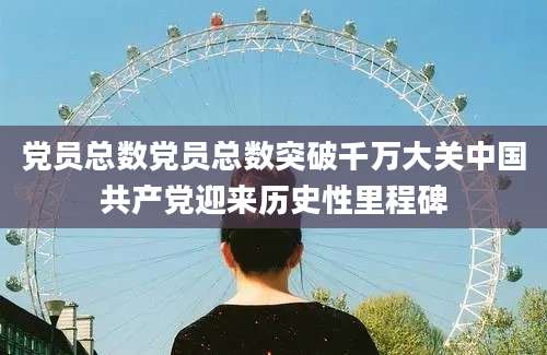 党员总数党员总数突破千万大关中国共产党迎来历史性里程碑
