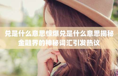兑是什么意思惊爆兑是什么意思揭秘金融界的神秘词汇引发热议