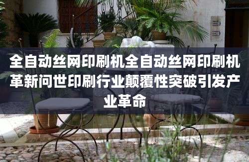 全自动丝网印刷机全自动丝网印刷机革新问世印刷行业颠覆性突破引发产业革命