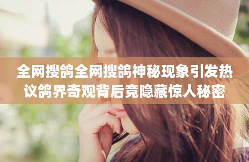 全网搜鸽全网搜鸽神秘现象引发热议鸽界奇观背后竟隐藏惊人秘密