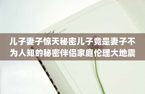 儿子妻子惊天秘密儿子竟是妻子不为人知的秘密伴侣家庭伦理大地震