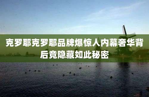 克罗耶克罗耶品牌爆惊人内幕奢华背后竟隐藏如此秘密