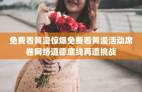 免费看黄漫惊爆免费看黄漫活动席卷网络道德底线再遭挑战