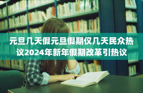 元旦几天假元旦假期仅几天民众热议2024年新年假期改革引热议