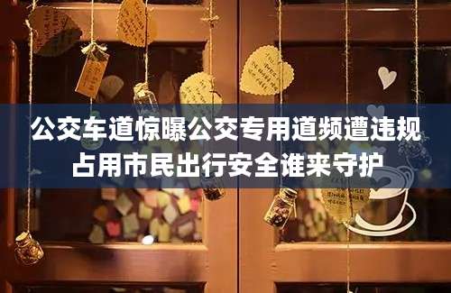 公交车道惊曝公交专用道频遭违规占用市民出行安全谁来守护