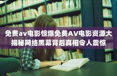 免费av电影惊爆免费AV电影资源大揭秘网络黑幕背后真相令人震惊