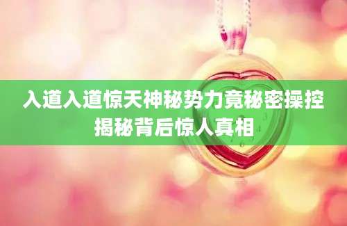 入道入道惊天神秘势力竟秘密操控揭秘背后惊人真相