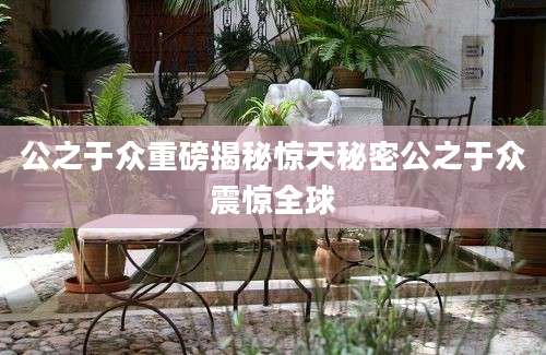 公之于众重磅揭秘惊天秘密公之于众震惊全球