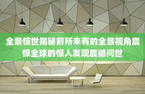 全景惊世揭秘前所未有的全景视角震惊全球的惊人发现震撼问世