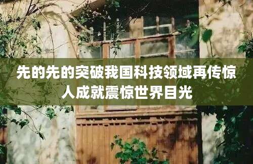 先的先的突破我国科技领域再传惊人成就震惊世界目光