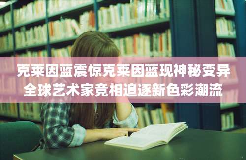 克莱因蓝震惊克莱因蓝现神秘变异全球艺术家竞相追逐新色彩潮流