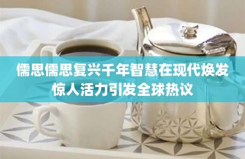 儒思儒思复兴千年智慧在现代焕发惊人活力引发全球热议