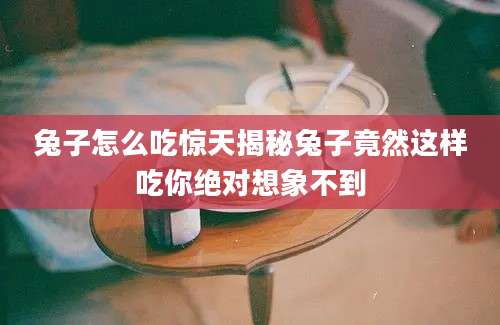 兔子怎么吃惊天揭秘兔子竟然这样吃你绝对想象不到