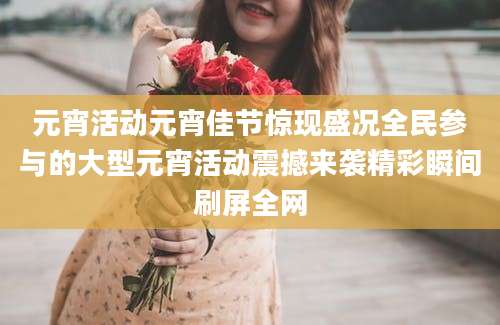 元宵活动元宵佳节惊现盛况全民参与的大型元宵活动震撼来袭精彩瞬间刷屏全网