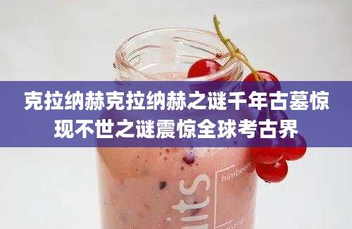 克拉纳赫克拉纳赫之谜千年古墓惊现不世之谜震惊全球考古界