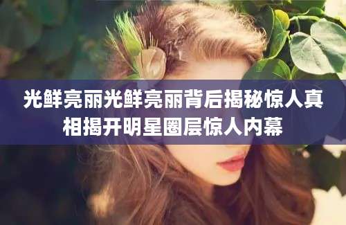 光鲜亮丽光鲜亮丽背后揭秘惊人真相揭开明星圈层惊人内幕