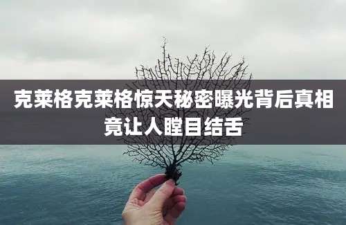 克莱格克莱格惊天秘密曝光背后真相竟让人瞠目结舌