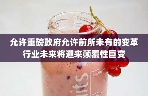 允许重磅政府允许前所未有的变革行业未来将迎来颠覆性巨变