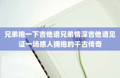 兄弟抱一下吉他谱兄弟情深吉他谱见证一场感人拥抱的千古传奇
