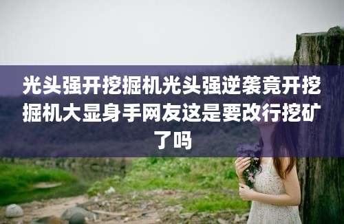 光头强开挖掘机光头强逆袭竟开挖掘机大显身手网友这是要改行挖矿了吗