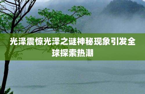 光泽震惊光泽之谜神秘现象引发全球探索热潮