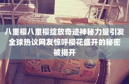八重樱八重樱绽放奇迹神秘力量引发全球热议网友惊呼樱花盛开的秘密被揭开
