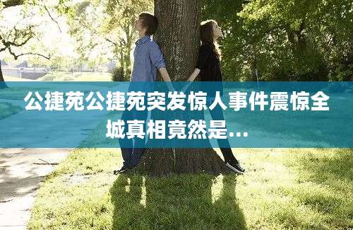 公捷苑公捷苑突发惊人事件震惊全城真相竟然是...