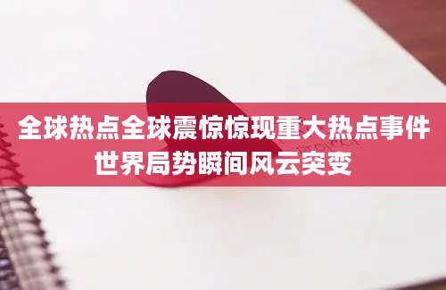 全球热点全球震惊惊现重大热点事件世界局势瞬间风云突变
