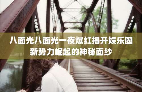 八面光八面光一夜爆红揭开娱乐圈新势力崛起的神秘面纱