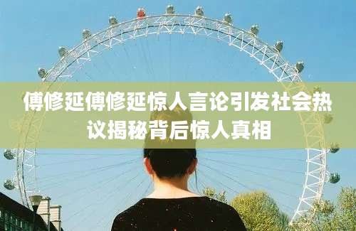 傅修延傅修延惊人言论引发社会热议揭秘背后惊人真相