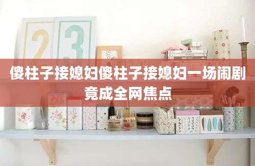 傻柱子接媳妇傻柱子接媳妇一场闹剧竟成全网焦点