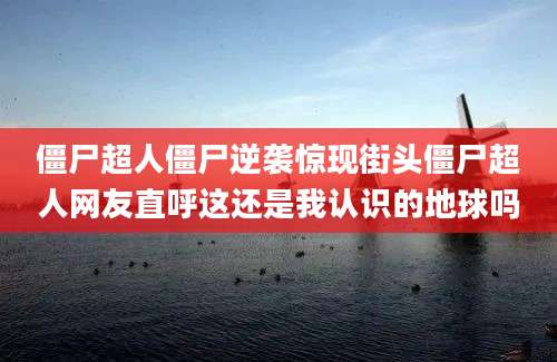 僵尸超人僵尸逆袭惊现街头僵尸超人网友直呼这还是我认识的地球吗
