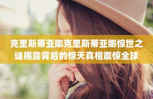 克里斯蒂亚娜克里斯蒂亚娜惊世之谜揭露背后的惊天真相震惊全球