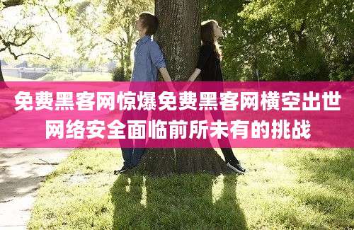 免费黑客网惊爆免费黑客网横空出世网络安全面临前所未有的挑战