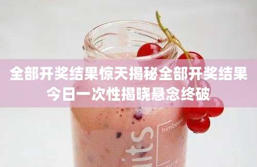 全部开奖结果惊天揭秘全部开奖结果今日一次性揭晓悬念终破