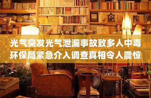 光气突发光气泄漏事故致多人中毒环保局紧急介入调查真相令人震惊