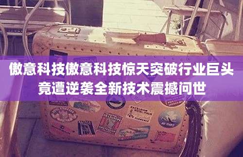 傲意科技傲意科技惊天突破行业巨头竟遭逆袭全新技术震撼问世