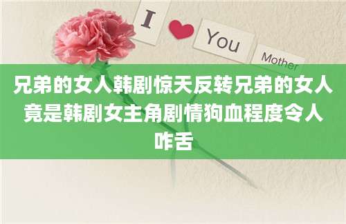 兄弟的女人韩剧惊天反转兄弟的女人竟是韩剧女主角剧情狗血程度令人咋舌