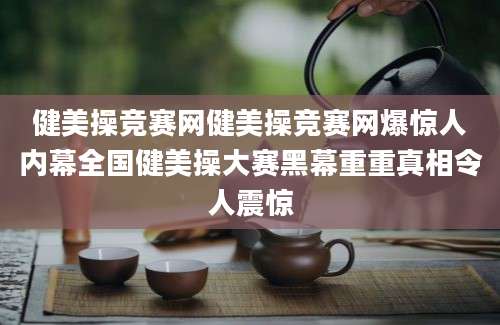 健美操竞赛网健美操竞赛网爆惊人内幕全国健美操大赛黑幕重重真相令人震惊