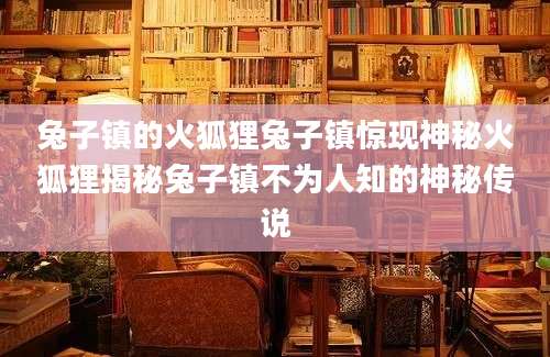 兔子镇的火狐狸兔子镇惊现神秘火狐狸揭秘兔子镇不为人知的神秘传说