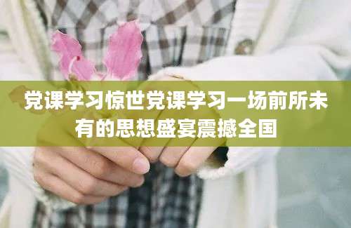 党课学习惊世党课学习一场前所未有的思想盛宴震撼全国