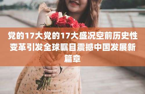 党的17大党的17大盛况空前历史性变革引发全球瞩目震撼中国发展新篇章