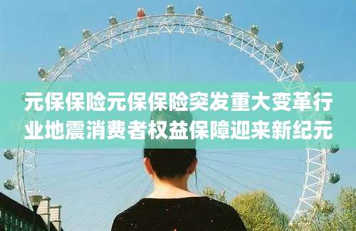 元保保险元保保险突发重大变革行业地震消费者权益保障迎来新纪元