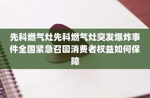 先科燃气灶先科燃气灶突发爆炸事件全国紧急召回消费者权益如何保障