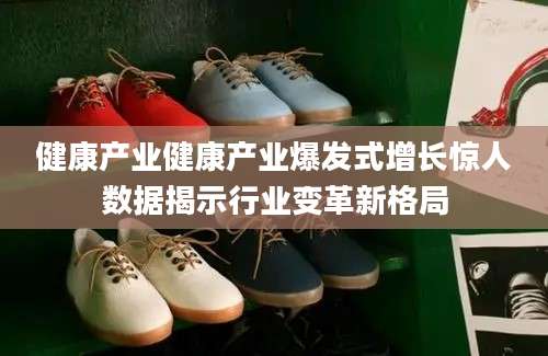 健康产业健康产业爆发式增长惊人数据揭示行业变革新格局
