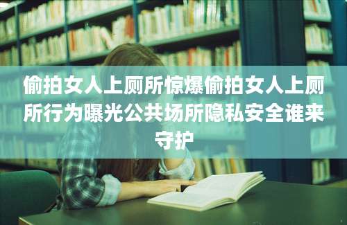 偷拍女人上厕所惊爆偷拍女人上厕所行为曝光公共场所隐私安全谁来守护