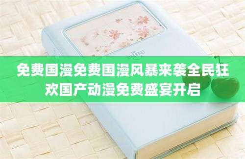 免费国漫免费国漫风暴来袭全民狂欢国产动漫免费盛宴开启