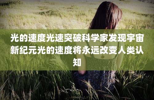 光的速度光速突破科学家发现宇宙新纪元光的速度将永远改变人类认知